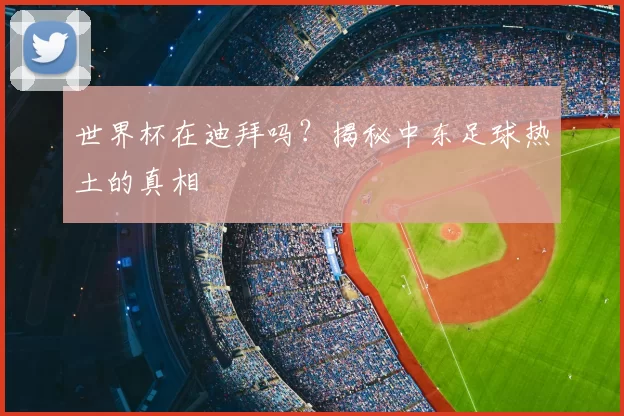 世界杯在迪拜吗？揭秘中东足球热土的真相