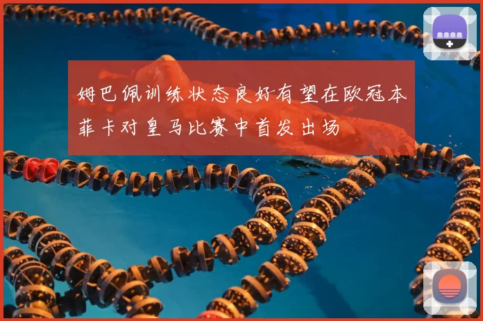 姆巴佩训练状态良好有望在欧冠本菲卡对皇马比赛中首发出场