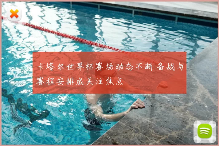 卡塔尔世界杯赛场动态不断 备战与赛程安排成关注焦点