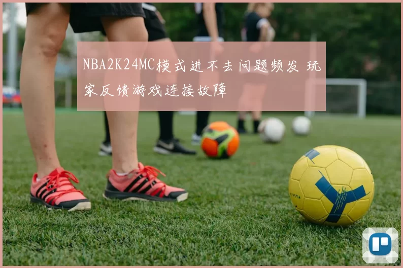 NBA2K24MC模式进不去问题频发 玩家反馈游戏连接故障