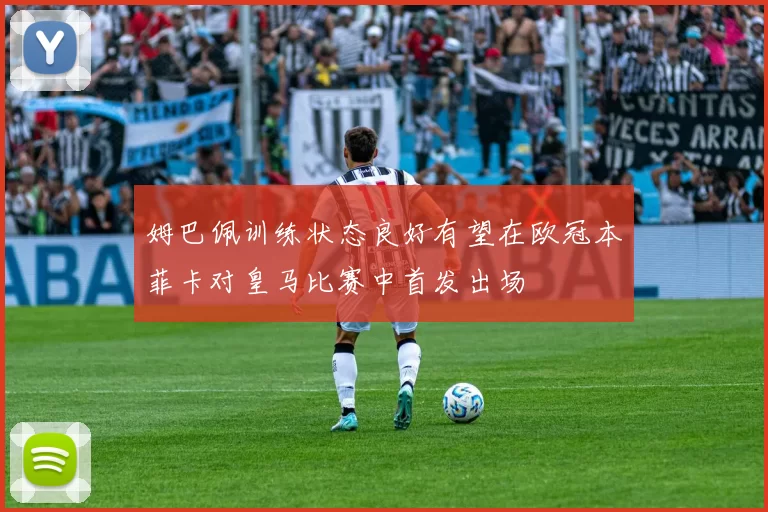 姆巴佩训练状态良好有望在欧冠本菲卡对皇马比赛中首发出场