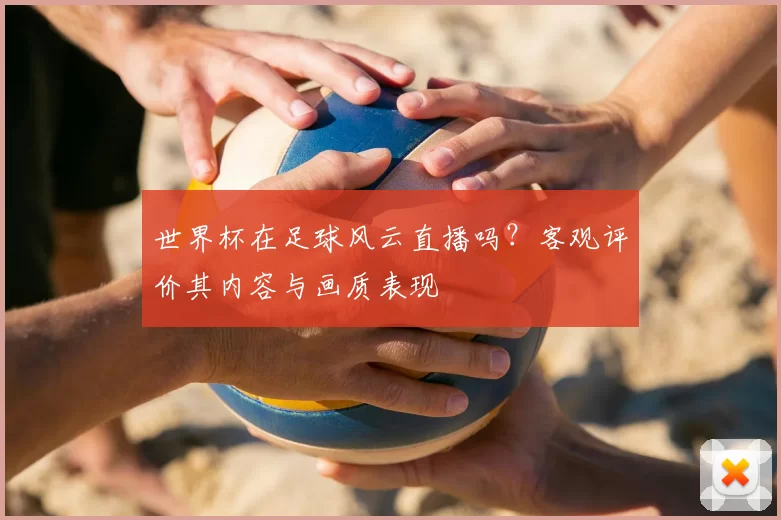 世界杯在足球风云直播吗？客观评价其内容与画质表现