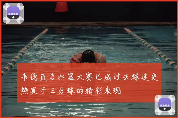 韦德直言扣篮大赛已成过去球迷更热衷于三分球的精彩表现