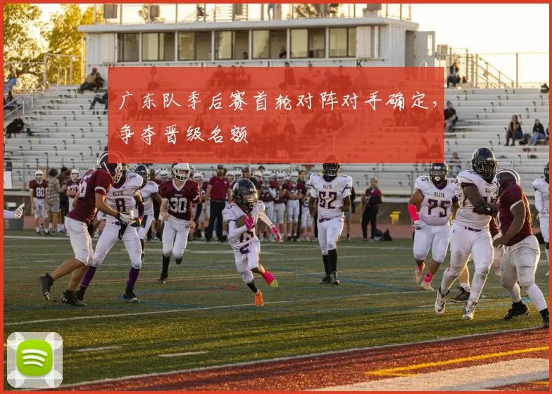 广东队季后赛首轮对阵对手确定，争夺晋级名额