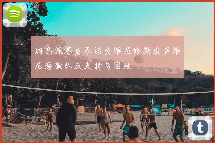 姆巴佩赛后承诺为维尼修斯发声维尼感激队友支持与团结