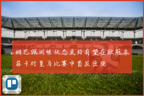 姆巴佩训练状态良好有望在欧冠本菲卡对皇马比赛中首发出场