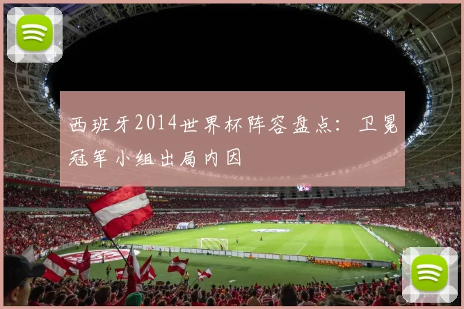 西班牙2014世界杯阵容盘点：卫冕冠军小组出局内因