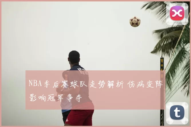 NBA季后赛球队走势解析 伤病变阵影响冠军争夺