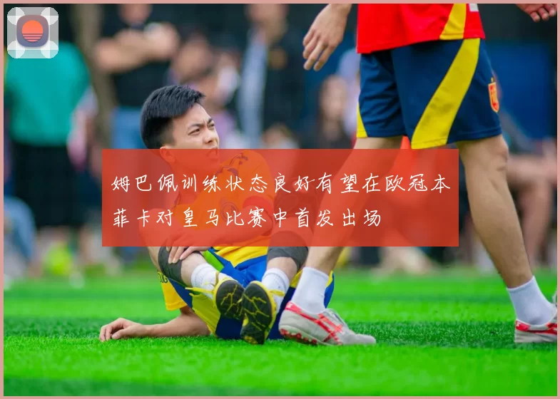姆巴佩训练状态良好有望在欧冠本菲卡对皇马比赛中首发出场