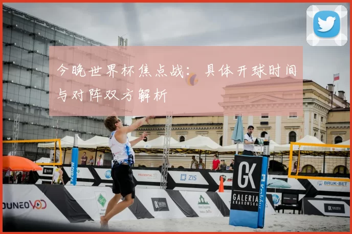 今晚世界杯焦点战：具体开球时间与对阵双方解析