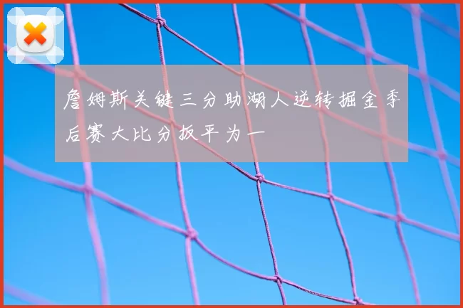 詹姆斯关键三分助湖人逆转掘金季后赛大比分扳平为一