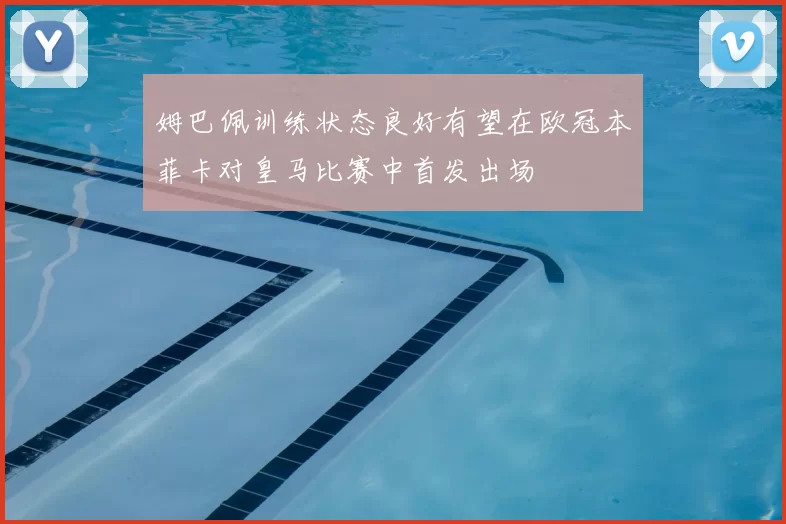 姆巴佩训练状态良好有望在欧冠本菲卡对皇马比赛中首发出场