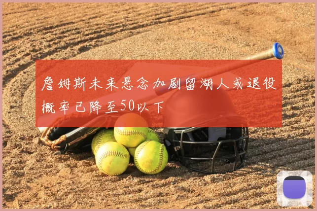 詹姆斯未来悬念加剧留湖人或退役概率已降至50以下