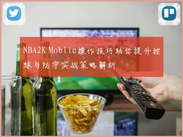 NBA2K Mobile操作技巧助你提升控球与防守实战策略解析