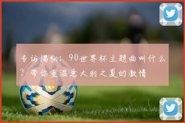 专访揭秘:90世界杯主题曲叫什么?带你重温意大利之夏的激情