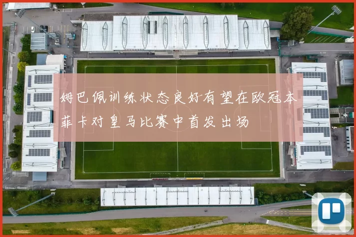 姆巴佩训练状态良好有望在欧冠本菲卡对皇马比赛中首发出场