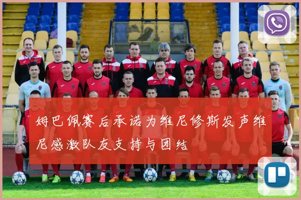 姆巴佩赛后承诺为维尼修斯发声维尼感激队友支持与团结