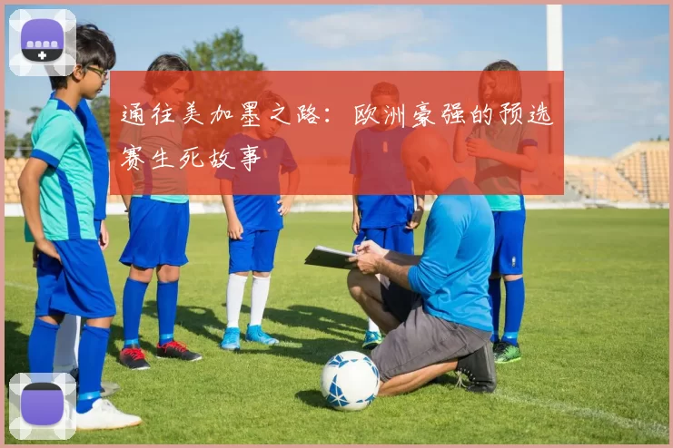 通往美加墨之路:欧洲豪强的预选赛生死故事