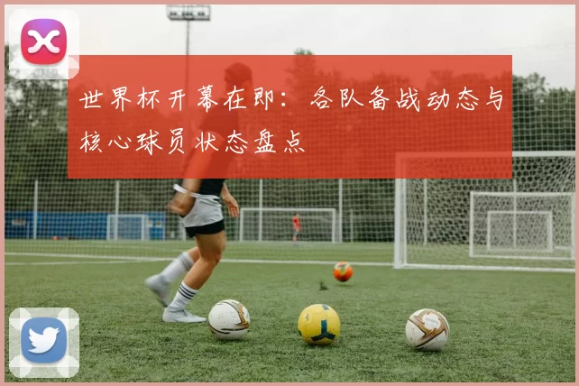 世界杯开幕在即：各队备战动态与核心球员状态盘点