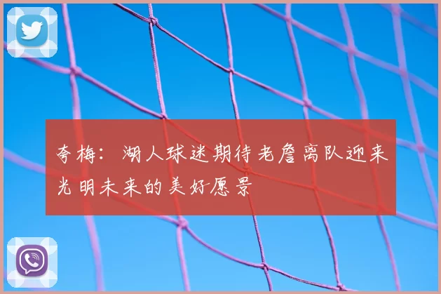 夸梅：湖人球迷期待老詹离队迎来光明未来的美好愿景