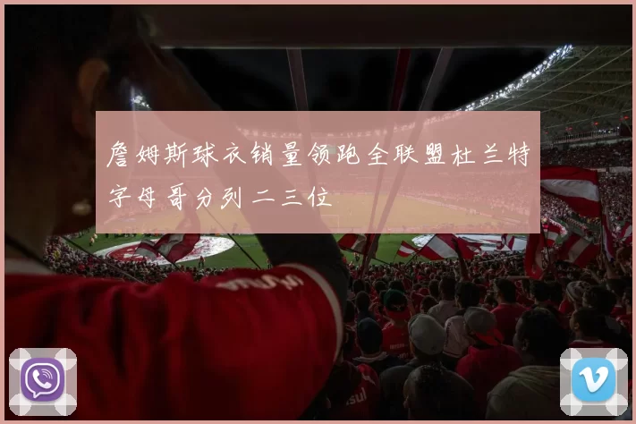 詹姆斯球衣销量领跑全联盟杜兰特字母哥分列二三位