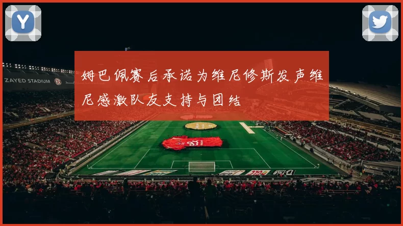 姆巴佩赛后承诺为维尼修斯发声维尼感激队友支持与团结