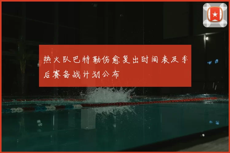 热火队巴特勒伤愈复出时间表及季后赛备战计划公布