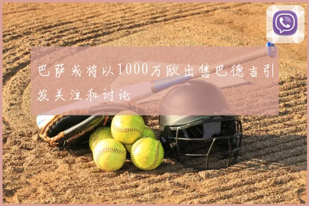 巴萨或将以1000万欧出售巴德吉引发关注和讨论