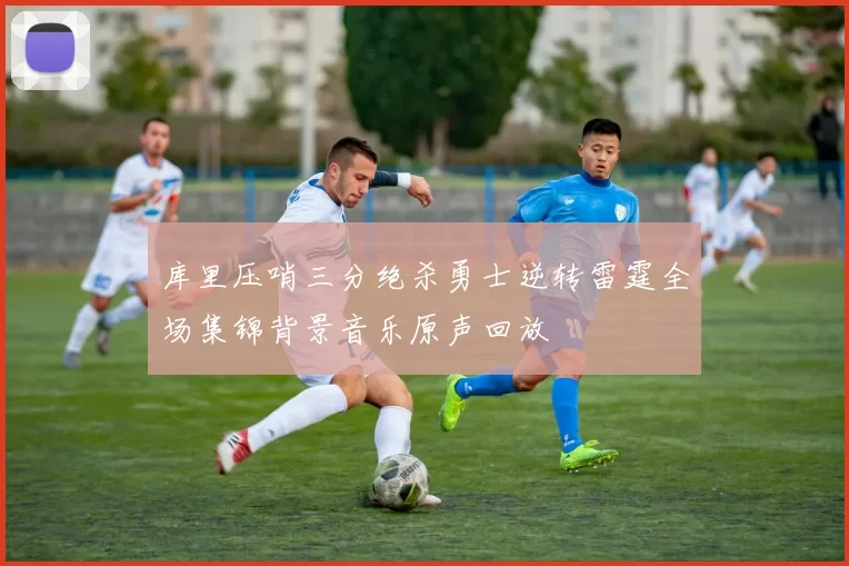 库里压哨三分绝杀勇士逆转雷霆全场集锦背景音乐原声回放