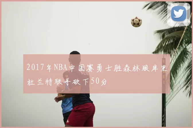 2017年NBA中国赛勇士胜森林狼库里杜兰特联手砍下50分