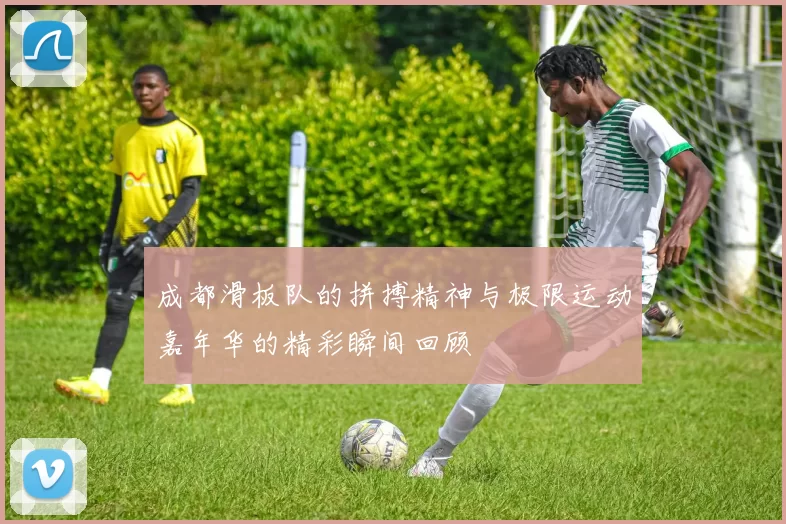 成都滑板队的拼搏精神与极限运动嘉年华的精彩瞬间回顾
