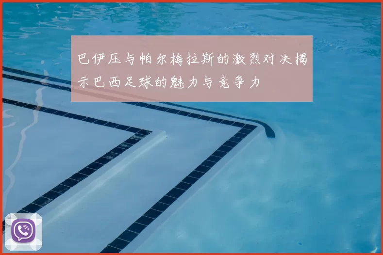 巴伊压与帕尔梅拉斯的激烈对决揭示巴西足球的魅力与竞争力