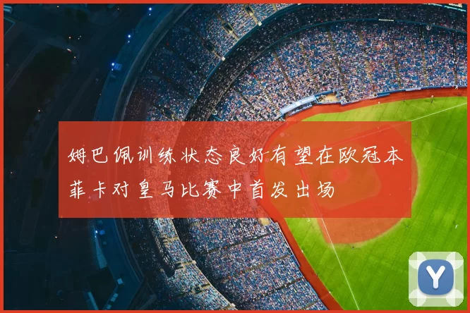 姆巴佩训练状态良好有望在欧冠本菲卡对皇马比赛中首发出场