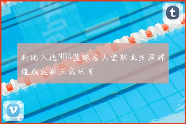 科比入选NBA篮球名人堂职业生涯辉煌成就获正式认可