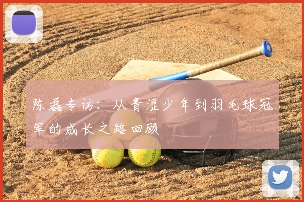 陈磊专访：从青涩少年到羽毛球冠军的成长之路回顾