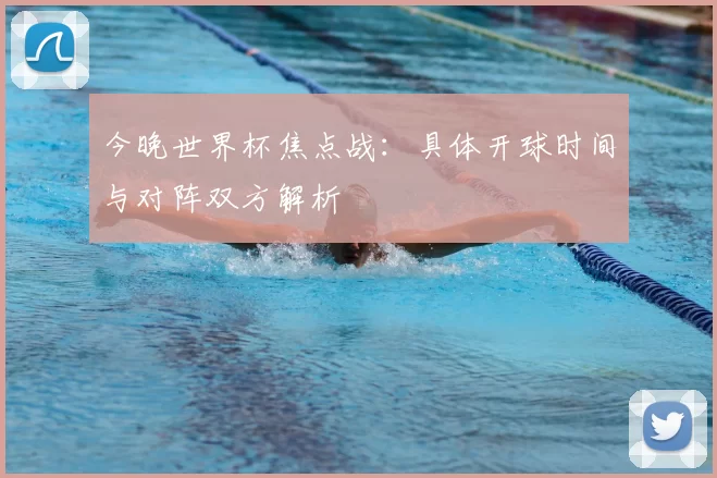 今晚世界杯焦点战：具体开球时间与对阵双方解析