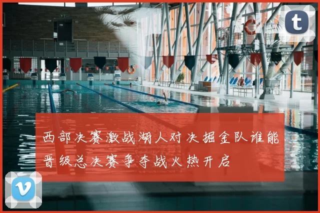 西部决赛激战湖人对决掘金队谁能晋级总决赛争夺战火热开启