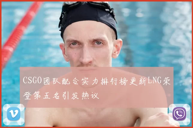 CSGO团队配合实力排行榜更新LNG荣登第五名引发热议
