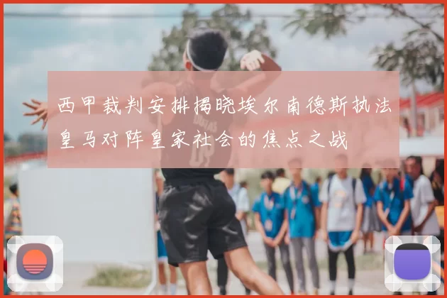 西甲裁判安排揭晓埃尔南德斯执法皇马对阵皇家社会的焦点之战