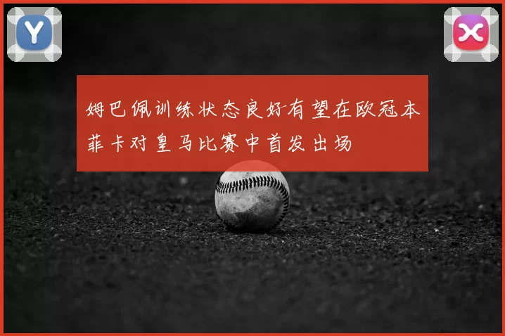 姆巴佩训练状态良好有望在欧冠本菲卡对皇马比赛中首发出场
