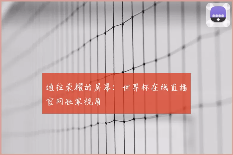 通往荣耀的屏幕:世界杯在线直播官网独家视角