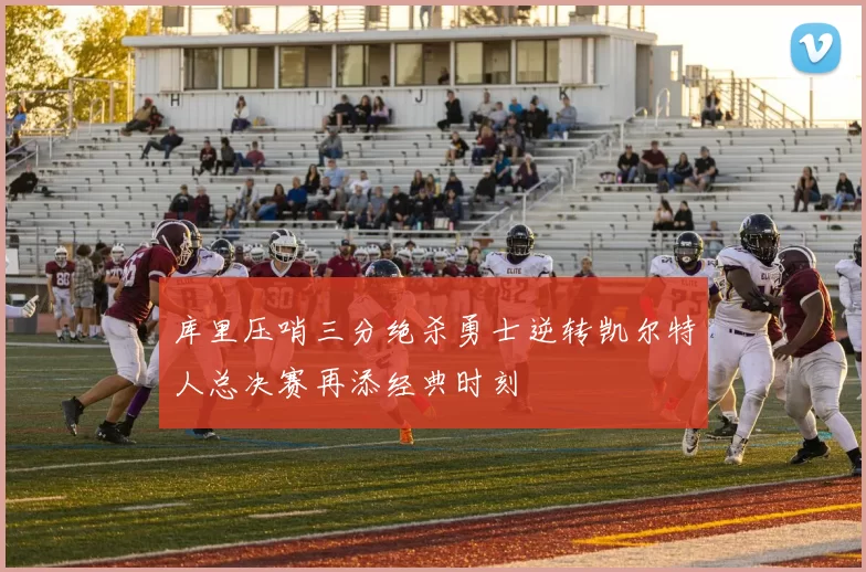 库里压哨三分绝杀勇士逆转凯尔特人总决赛再添经典时刻