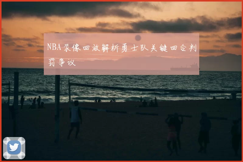 NBA录像回放解析勇士队关键回合判罚争议