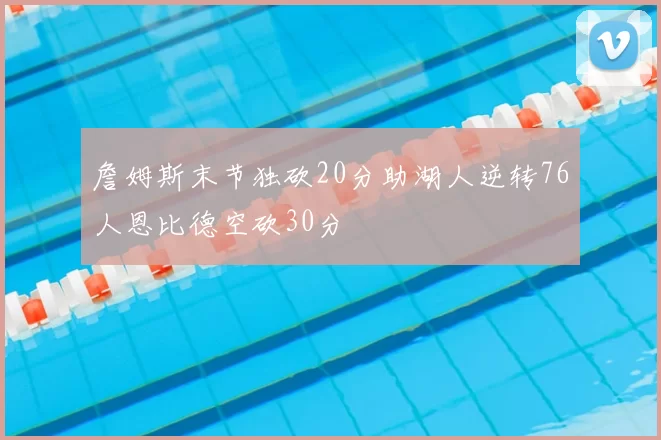 詹姆斯末节独砍20分助湖人逆转76人恩比德空砍30分