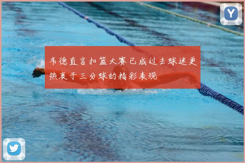 韦德直言扣篮大赛已成过去球迷更热衷于三分球的精彩表现