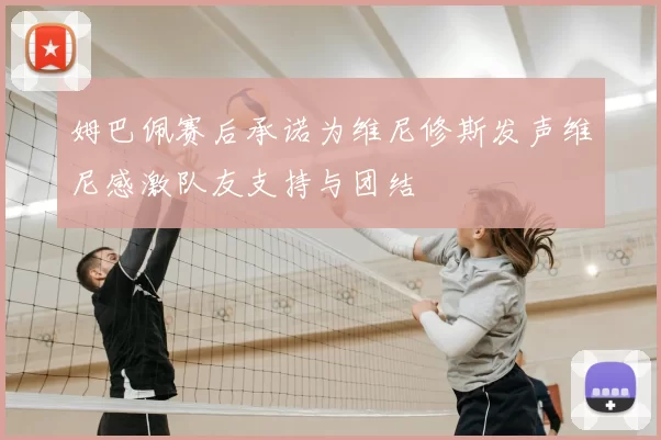 姆巴佩赛后承诺为维尼修斯发声维尼感激队友支持与团结
