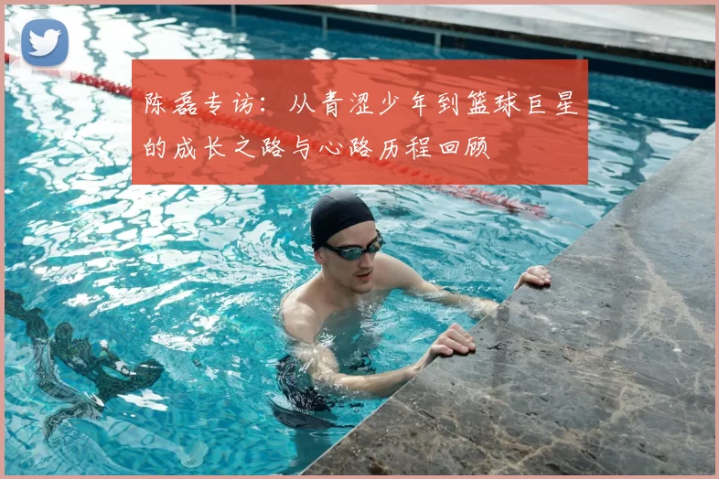 陈磊专访:从青涩少年到篮球巨星的成长之路与心路历程回顾