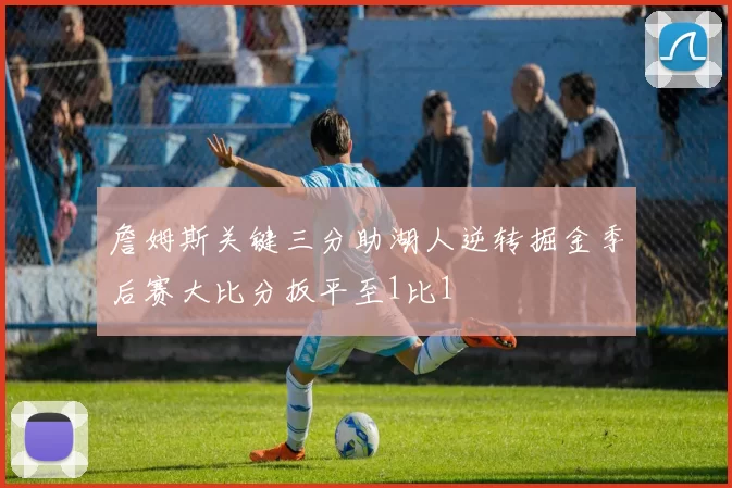 詹姆斯关键三分助湖人逆转掘金季后赛大比分扳平至1比1