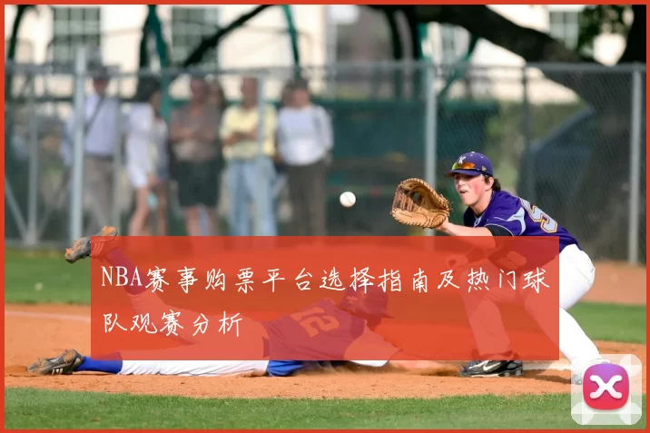NBA赛事购票平台选择指南及热门球队观赛分析