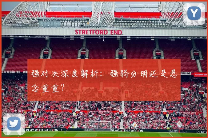 强对决深度解析：强弱分明还是悬念重重？